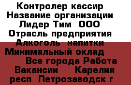 Контролер-кассир › Название организации ­ Лидер Тим, ООО › Отрасль предприятия ­ Алкоголь, напитки › Минимальный оклад ­ 35 000 - Все города Работа » Вакансии   . Карелия респ.,Петрозаводск г.